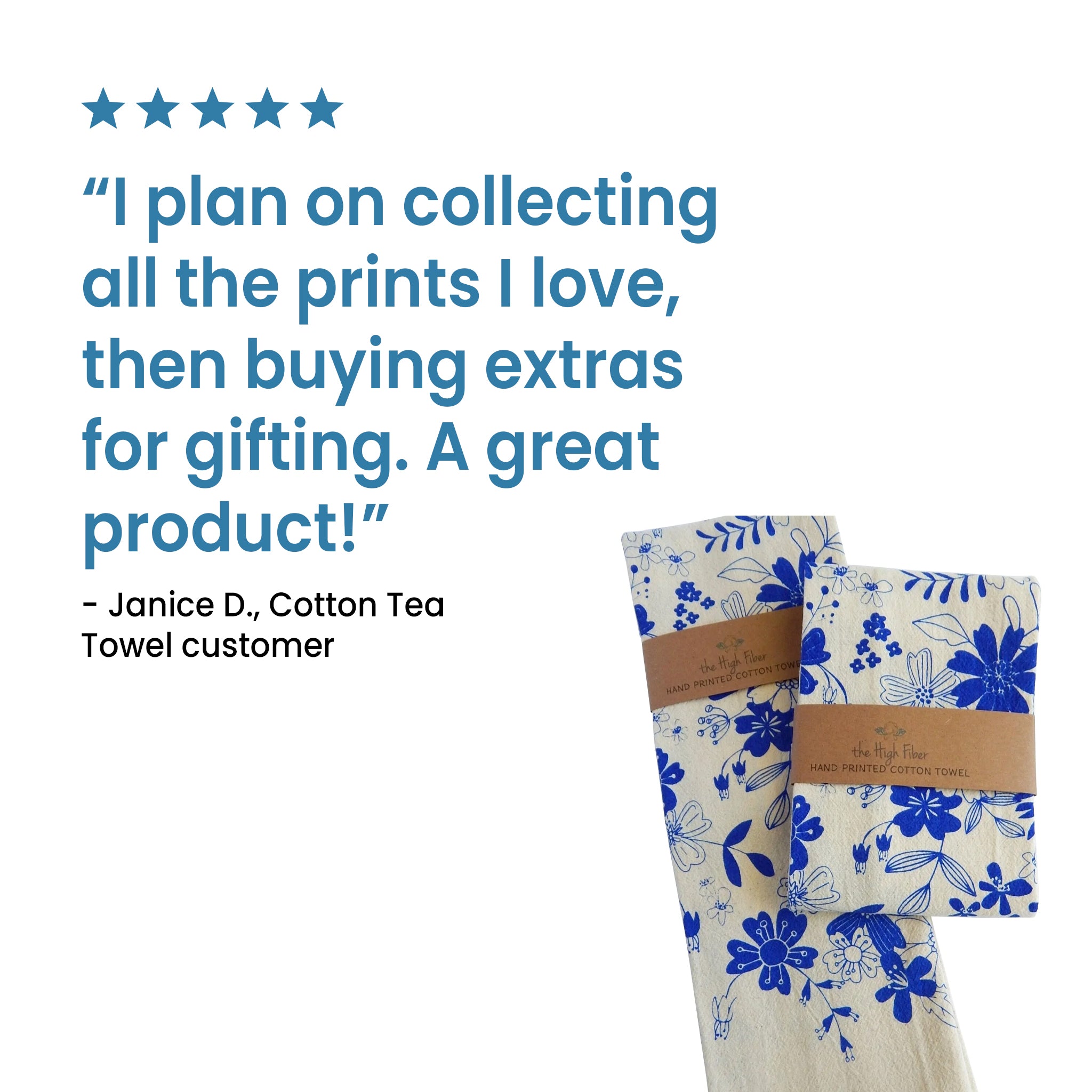 A five-star review, blue text states: "I plan on collecting all the prints I love, then buying extras for gifting. A great product!". This review is from Janice D., a customer of the Cotton Tea Towel. Below the review are two packaged 'the High Fiber' hand-printed cotton towels with a blue floral design on a white background.
